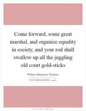 Come forward, some great marshal, and organize equality in society, and your rod shall swallow up all the juggling old court gold-sticks Picture Quote #1