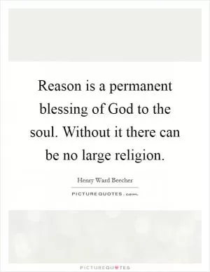 Reason is a permanent blessing of God to the soul. Without it there can be no large religion Picture Quote #1