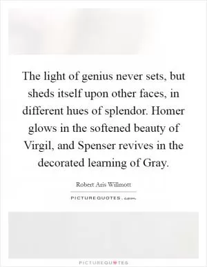 The light of genius never sets, but sheds itself upon other faces, in different hues of splendor. Homer glows in the softened beauty of Virgil, and Spenser revives in the decorated learning of Gray Picture Quote #1