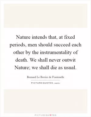 Nature intends that, at fixed periods, men should succeed each other by the instrumentality of death. We shall never outwit Nature; we shall die as usual Picture Quote #1