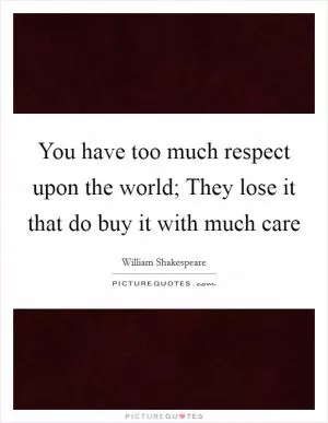 You have too much respect upon the world; They lose it that do buy it with much care Picture Quote #1