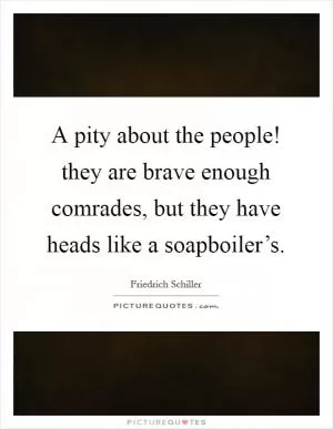 A pity about the people! they are brave enough comrades, but they have heads like a soapboiler’s Picture Quote #1