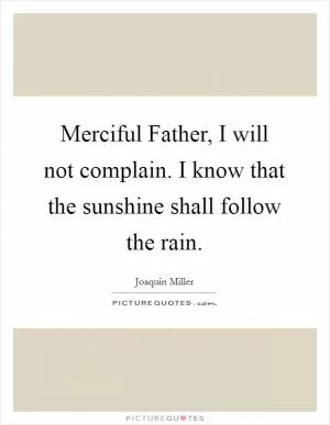 Merciful Father, I will not complain. I know that the sunshine shall follow the rain Picture Quote #1
