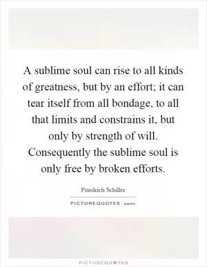 A sublime soul can rise to all kinds of greatness, but by an effort; it can tear itself from all bondage, to all that limits and constrains it, but only by strength of will. Consequently the sublime soul is only free by broken efforts Picture Quote #1