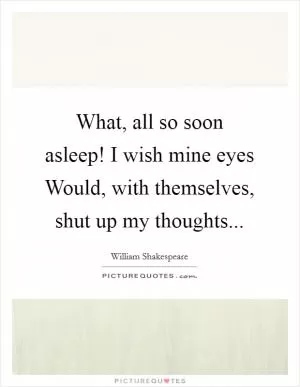What, all so soon asleep! I wish mine eyes Would, with themselves, shut up my thoughts Picture Quote #1