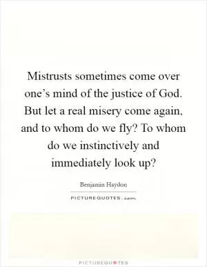 Mistrusts sometimes come over one’s mind of the justice of God. But let a real misery come again, and to whom do we fly? To whom do we instinctively and immediately look up? Picture Quote #1