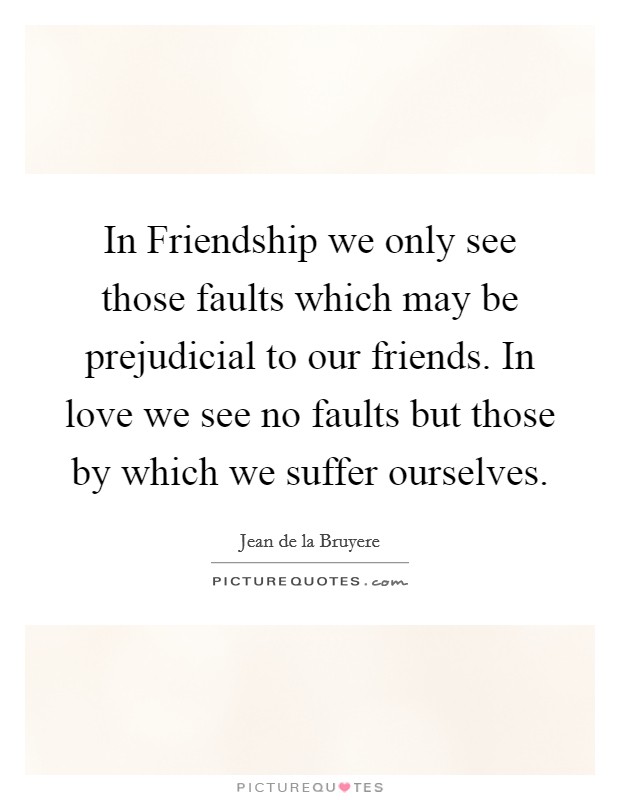 In Friendship we only see those faults which may be prejudicial to our friends. In love we see no faults but those by which we suffer ourselves Picture Quote #1
