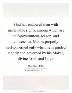 God has endowed man with inalienable rights, among which are self-government, reason, and conscience. Man is properly self-governed only when he is guided rightly and governed by his Maker, divine Truth and Love Picture Quote #1
