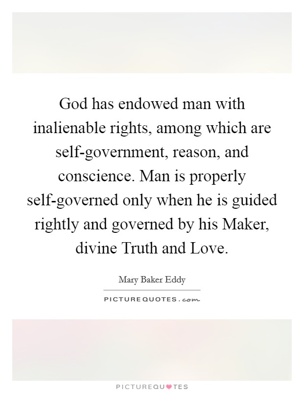 God has endowed man with inalienable rights, among which are self-government, reason, and conscience. Man is properly self-governed only when he is guided rightly and governed by his Maker, divine Truth and Love Picture Quote #1