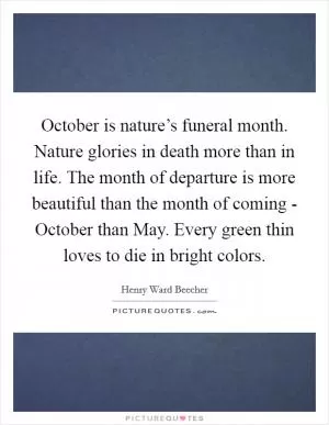 October is nature’s funeral month. Nature glories in death more than in life. The month of departure is more beautiful than the month of coming - October than May. Every green thin loves to die in bright colors Picture Quote #1