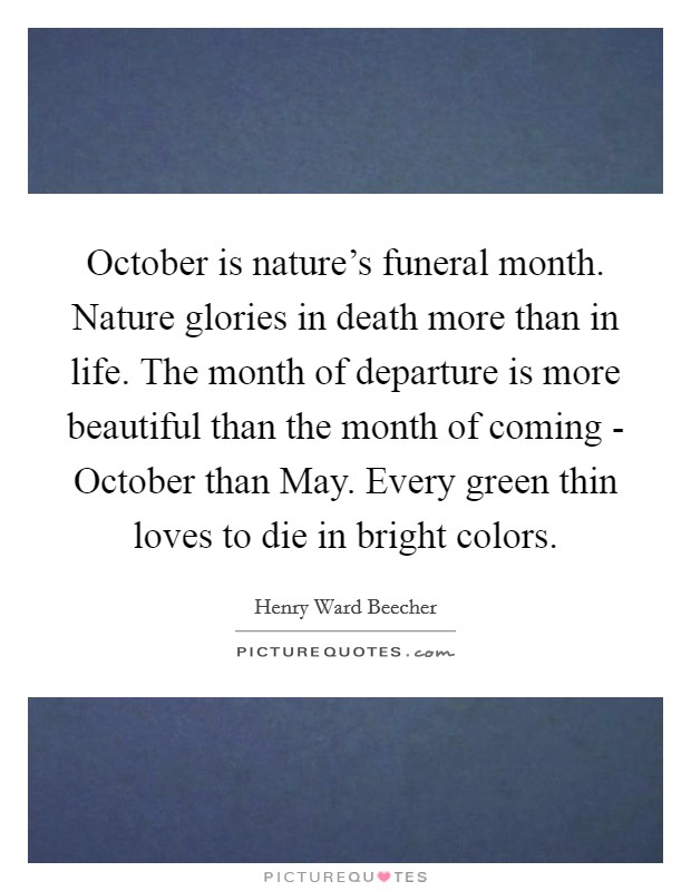 October is nature's funeral month. Nature glories in death more than in life. The month of departure is more beautiful than the month of coming - October than May. Every green thin loves to die in bright colors Picture Quote #1