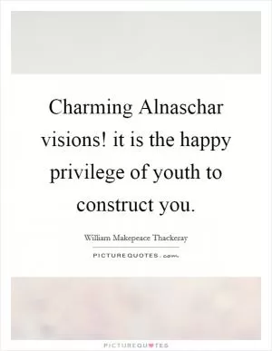 Charming Alnaschar visions! it is the happy privilege of youth to construct you Picture Quote #1