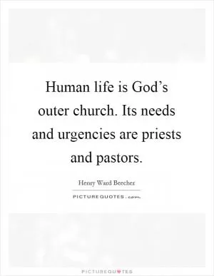 Human life is God’s outer church. Its needs and urgencies are priests and pastors Picture Quote #1