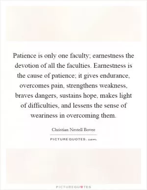 Patience is only one faculty; earnestness the devotion of all the faculties. Earnestness is the cause of patience; it gives endurance, overcomes pain, strengthens weakness, braves dangers, sustains hope, makes light of difficulties, and lessens the sense of weariness in overcoming them Picture Quote #1