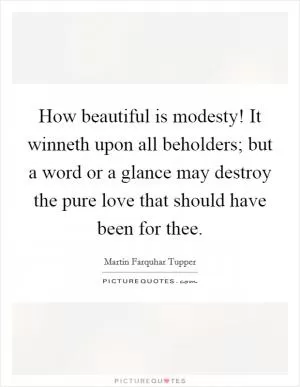 How beautiful is modesty! It winneth upon all beholders; but a word or a glance may destroy the pure love that should have been for thee Picture Quote #1