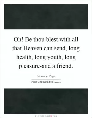 Oh! Be thou blest with all that Heaven can send, long health, long youth, long pleasure-and a friend Picture Quote #1
