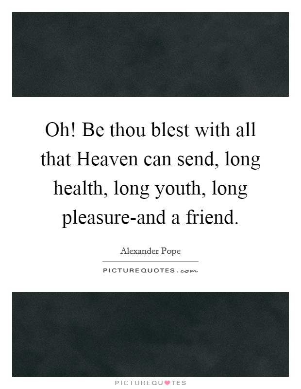 Oh! Be thou blest with all that Heaven can send, long health, long youth, long pleasure-and a friend Picture Quote #1
