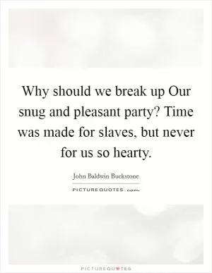 Why should we break up Our snug and pleasant party? Time was made for slaves, but never for us so hearty Picture Quote #1