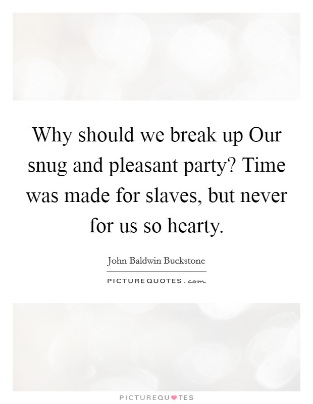 Why should we break up Our snug and pleasant party? Time was made for slaves, but never for us so hearty Picture Quote #1