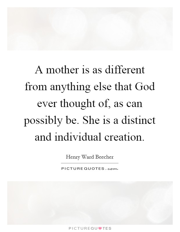 A mother is as different from anything else that God ever thought of, as can possibly be. She is a distinct and individual creation Picture Quote #1