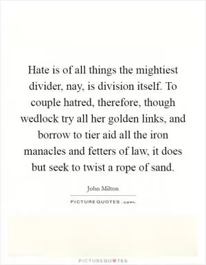 Hate is of all things the mightiest divider, nay, is division itself. To couple hatred, therefore, though wedlock try all her golden links, and borrow to tier aid all the iron manacles and fetters of law, it does but seek to twist a rope of sand Picture Quote #1