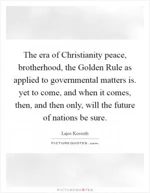 The era of Christianity peace, brotherhood, the Golden Rule as applied to governmental matters is. yet to come, and when it comes, then, and then only, will the future of nations be sure Picture Quote #1