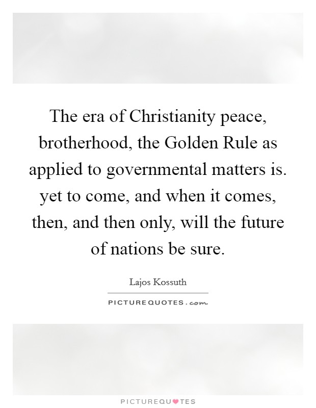 The era of Christianity peace, brotherhood, the Golden Rule as applied to governmental matters is. yet to come, and when it comes, then, and then only, will the future of nations be sure Picture Quote #1