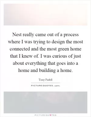 Nest really came out of a process where I was trying to design the most connected and the most green home that I knew of. I was curious of just about everything that goes into a home and building a home Picture Quote #1