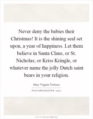 Never deny the babies their Christmas! It is the shining seal set upon, a year of happiness. Let them believe in Santa Claus, or St. Nicholas; or Kriss Kringle, or whatever name the jolly Dutch saint bears in your religion Picture Quote #1