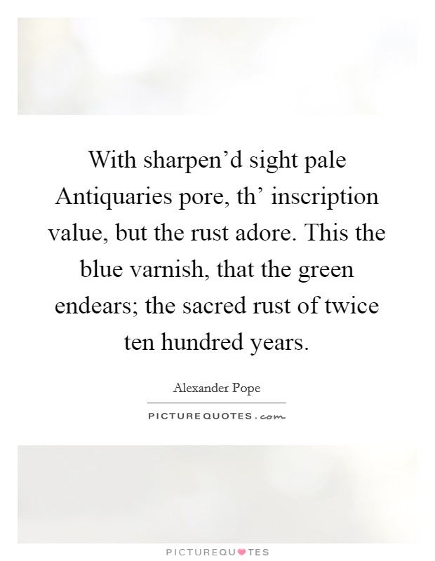 With sharpen'd sight pale Antiquaries pore, th' inscription value, but the rust adore. This the blue varnish, that the green endears; the sacred rust of twice ten hundred years Picture Quote #1