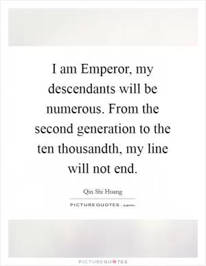 I am Emperor, my descendants will be numerous. From the second generation to the ten thousandth, my line will not end Picture Quote #1