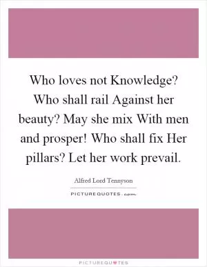 Who loves not Knowledge? Who shall rail Against her beauty? May she mix With men and prosper! Who shall fix Her pillars? Let her work prevail Picture Quote #1