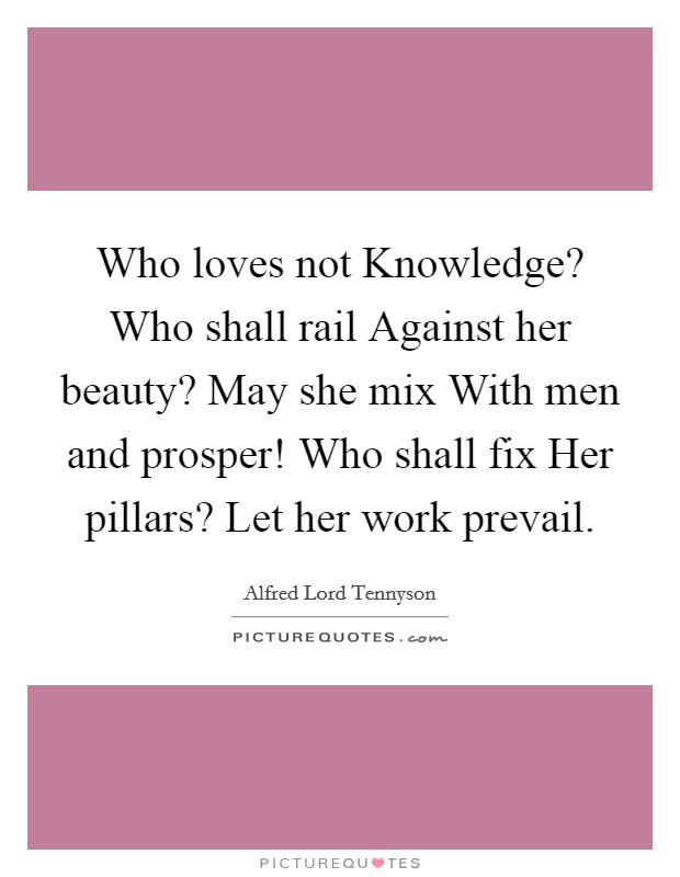 Who loves not Knowledge? Who shall rail Against her beauty? May she mix With men and prosper! Who shall fix Her pillars? Let her work prevail Picture Quote #1