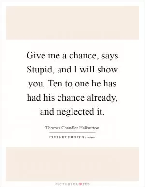 Give me a chance, says Stupid, and I will show you. Ten to one he has had his chance already, and neglected it Picture Quote #1