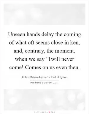 Unseen hands delay the coming of what oft seems close in ken, and, contrary, the moment, when we say ‘Twill never come! Comes on us even then Picture Quote #1