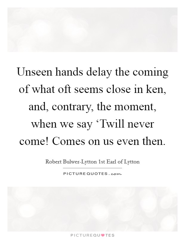 Unseen hands delay the coming of what oft seems close in ken, and, contrary, the moment, when we say ‘Twill never come! Comes on us even then Picture Quote #1