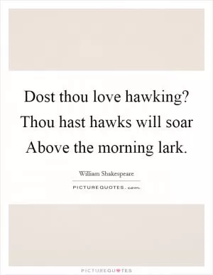 Dost thou love hawking? Thou hast hawks will soar Above the morning lark Picture Quote #1