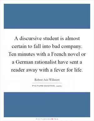 A discursive student is almost certain to fall into bad company. Ten minutes with a French novel or a German rationalist have sent a reader away with a fever for life Picture Quote #1
