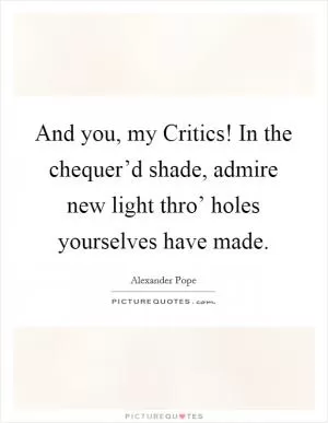 And you, my Critics! In the chequer’d shade, admire new light thro’ holes yourselves have made Picture Quote #1