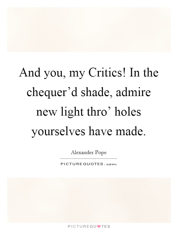 And you, my Critics! In the chequer'd shade, admire new light thro' holes yourselves have made Picture Quote #1