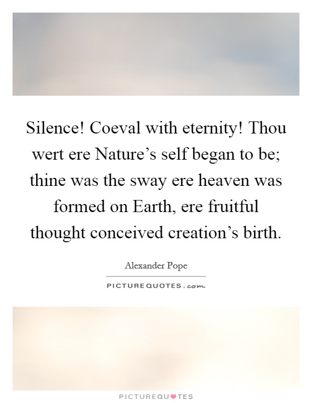 Silence! Coeval with eternity! Thou wert ere Nature's self began to be; thine was the sway ere heaven was formed on Earth, ere fruitful thought conceived creation's birth Picture Quote #1