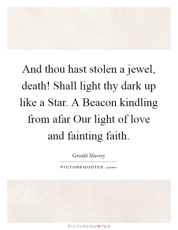 And thou hast stolen a jewel, death! Shall light thy dark up like a Star. A Beacon kindling from afar Our light of love and fainting faith Picture Quote #1