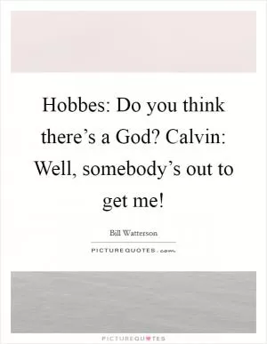 Hobbes: Do you think there’s a God? Calvin: Well, somebody’s out to get me! Picture Quote #1