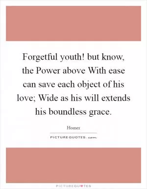 Forgetful youth! but know, the Power above With ease can save each object of his love; Wide as his will extends his boundless grace Picture Quote #1