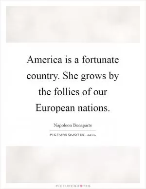 America is a fortunate country. She grows by the follies of our European nations Picture Quote #1