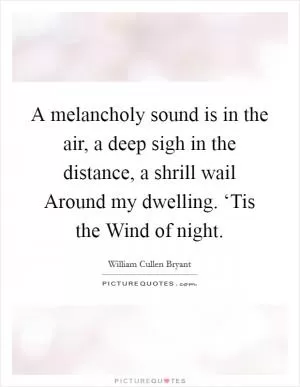 A melancholy sound is in the air, a deep sigh in the distance, a shrill wail Around my dwelling. ‘Tis the Wind of night Picture Quote #1