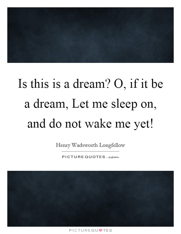 Is this is a dream? O, if it be a dream, Let me sleep on, and do not wake me yet! Picture Quote #1