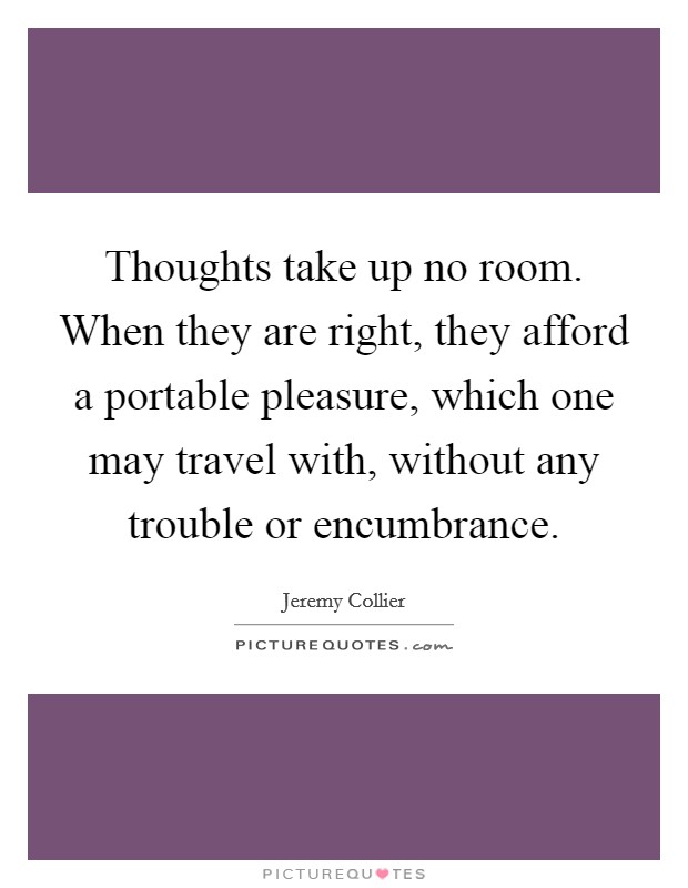 Thoughts take up no room. When they are right, they afford a portable pleasure, which one may travel with, without any trouble or encumbrance Picture Quote #1