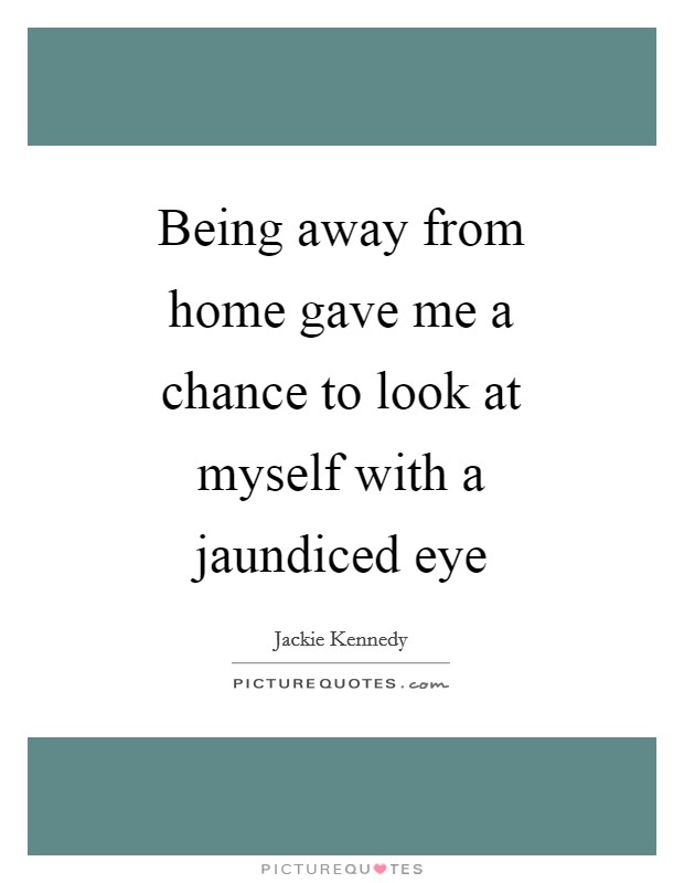 Being away from home gave me a chance to look at myself with a jaundiced eye Picture Quote #1
