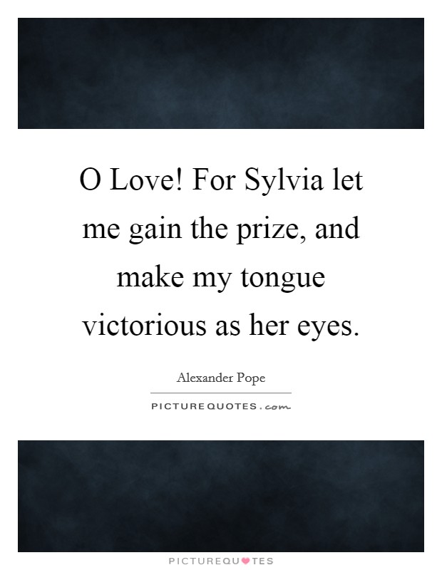 O Love! For Sylvia let me gain the prize, and make my tongue victorious as her eyes Picture Quote #1